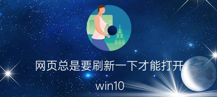 网页总是要刷新一下才能打开 win10 桌面为啥非要刷新才有反应？